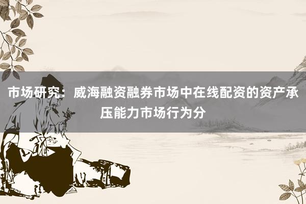 市场研究：威海融资融券市场中在线配资的资产承压能力市场行为分