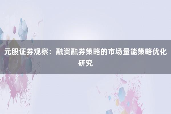 元股证券观察：融资融券策略的市场量能策略优化研究