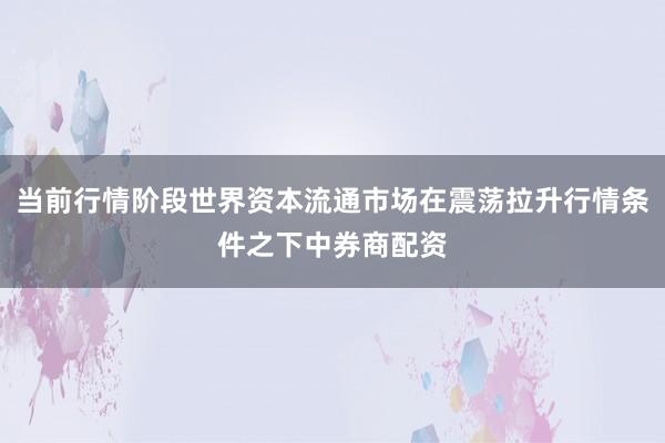 当前行情阶段世界资本流通市场在震荡拉升行情条件之下中券商配资