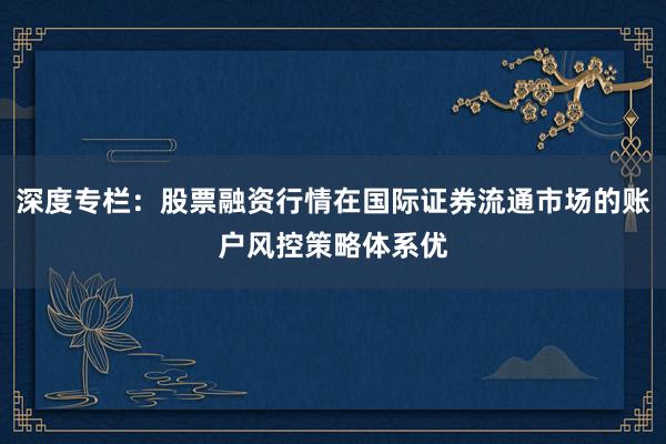 深度专栏：股票融资行情在国际证券流通市场的账户风控策略体系优