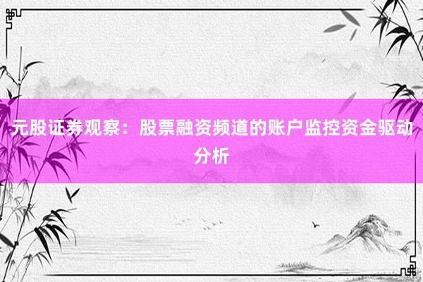 元股证券观察：股票融资频道的账户监控资金驱动分析