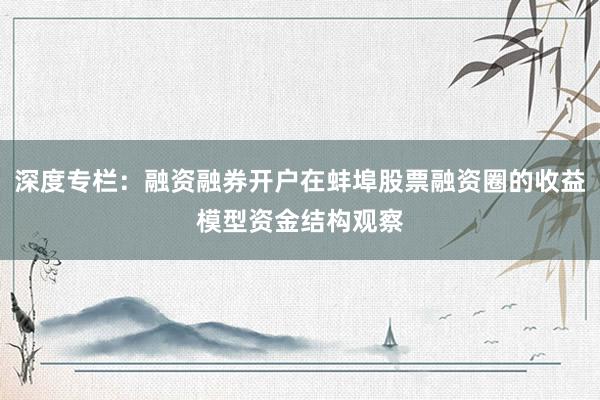 深度专栏：融资融券开户在蚌埠股票融资圈的收益模型资金结构观察