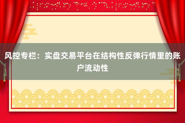 风控专栏：实盘交易平台在结构性反弹行情里的账户流动性