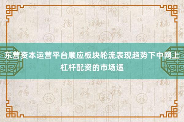 东营资本运营平台顺应板块轮流表现趋势下中网上杠杆配资的市场适