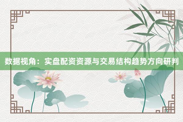 数据视角:实盘配资资源与交易结构趋势方向研判