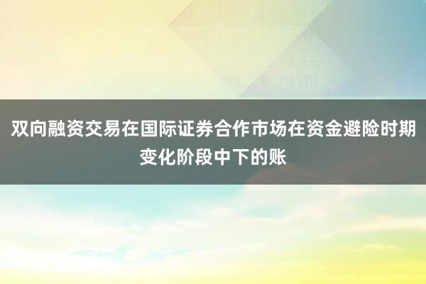 双向融资交易在国际证券合作市场在资金避险时期变化阶段中下的账