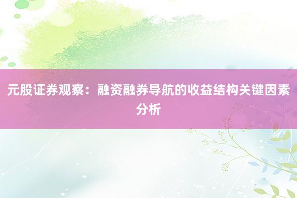 元股证券观察：融资融券导航的收益结构关键因素分析