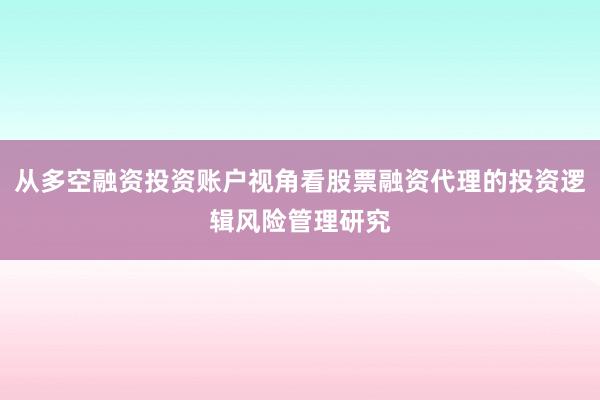 从多空融资投资账户视角看股票融资代理的投资逻辑风险管理研究