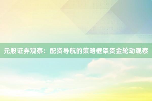 元股证券观察：配资导航的策略框架资金轮动观察