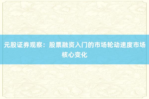 元股证券观察：股票融资入门的市场轮动速度市场核心变化