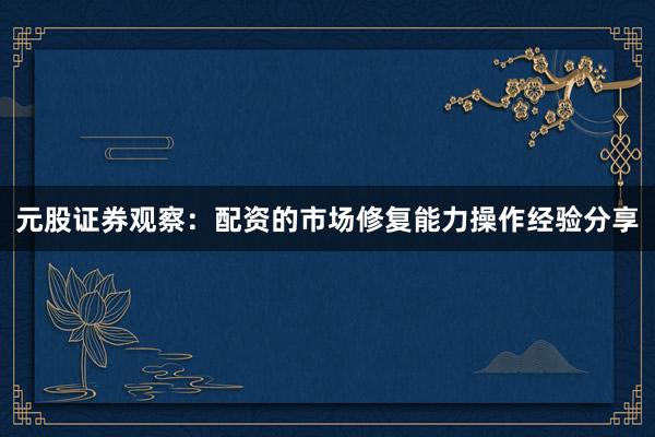 元股证券观察：配资的市场修复能力操作经验分享