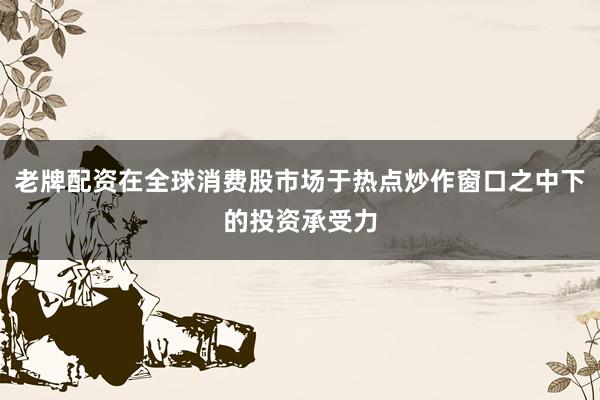 老牌配资在全球消费股市场于热点炒作窗口之中下的投资承受力
