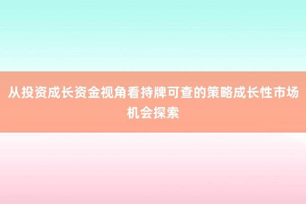 从投资成长资金视角看持牌可查的策略成长性市场机会探索