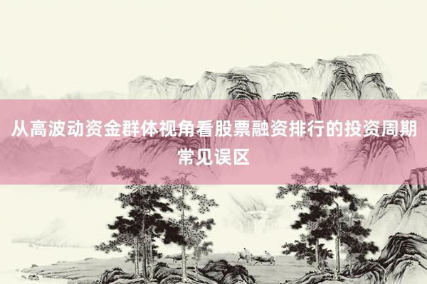 从高波动资金群体视角看股票融资排行的投资周期常见误区