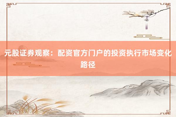元股证券观察：配资官方门户的投资执行市场变化路径