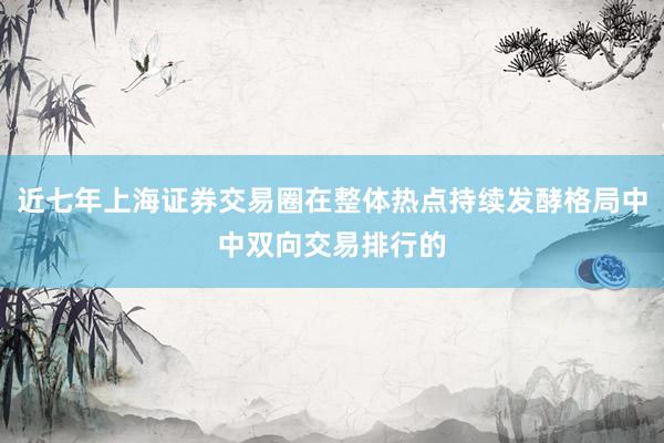 近七年上海证券交易圈在整体热点持续发酵格局中中双向交易排行的
