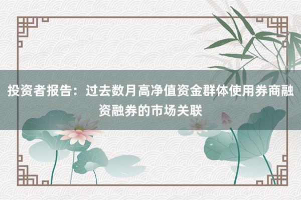 投资者报告：过去数月高净值资金群体使用券商融资融券的市场关联