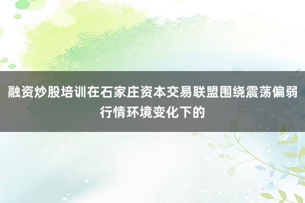 融资炒股培训在石家庄资本交易联盟围绕震荡偏弱行情环境变化下的