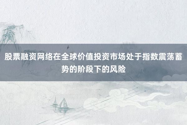 股票融资网络在全球价值投资市场处于指数震荡蓄势的阶段下的风险