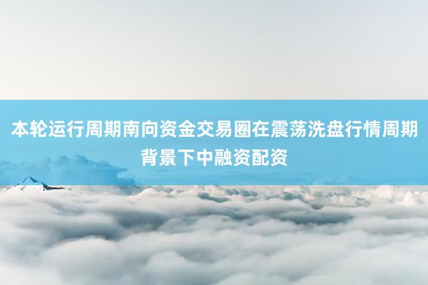 本轮运行周期南向资金交易圈在震荡洗盘行情周期背景下中融资配资