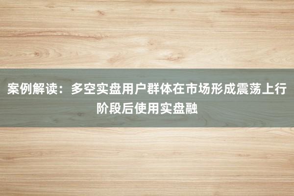案例解读：多空实盘用户群体在市场形成震荡上行阶段后使用实盘融