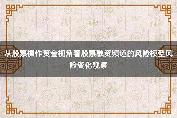 从股票操作资金视角看股票融资频道的风险模型风险变化观察