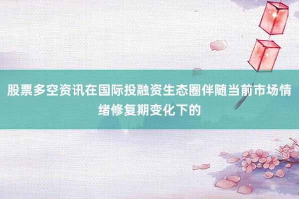 股票多空资讯在国际投融资生态圈伴随当前市场情绪修复期变化下的
