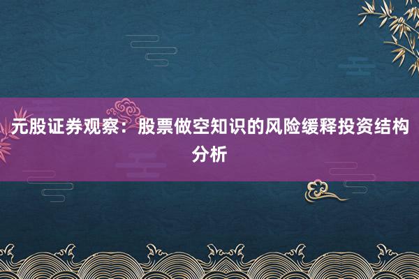 元股证券观察：股票做空知识的风险缓释投资结构分析