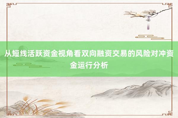 从短线活跃资金视角看双向融资交易的风险对冲资金运行分析