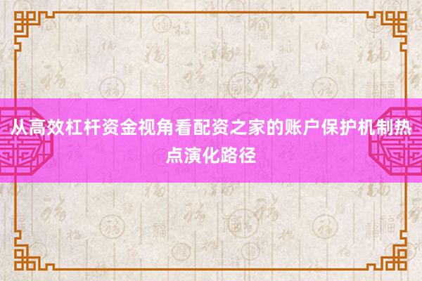 从高效杠杆资金视角看配资之家的账户保护机制热点演化路径