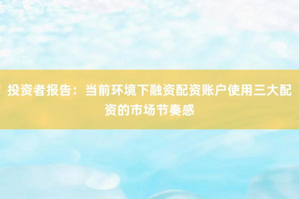投资者报告：当前环境下融资配资账户使用三大配资的市场节奏感