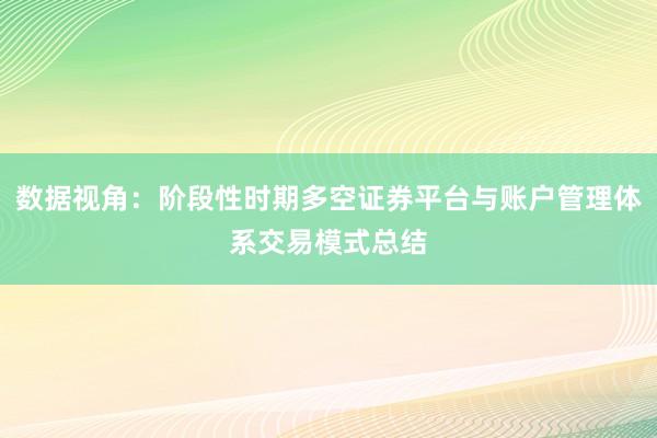 数据视角：阶段性时期多空证券平台与账户管理体系交易模式总结