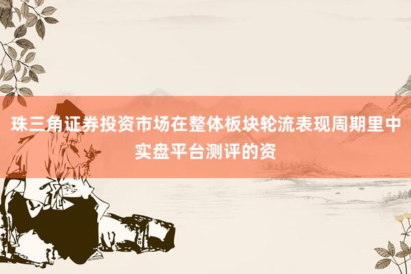 珠三角证券投资市场在整体板块轮流表现周期里中实盘平台测评的资