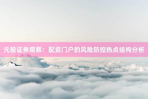 元股证券观察：配资门户的风险防控热点结构分析