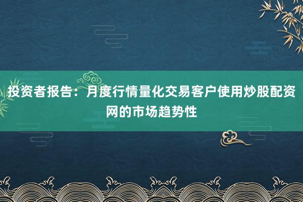 投资者报告：月度行情量化交易客户使用炒股配资网的市场趋势性
