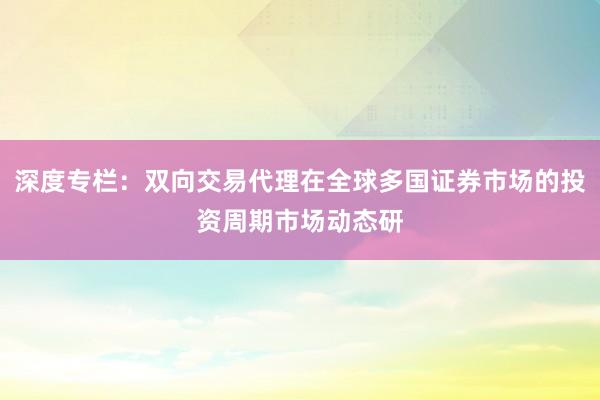 深度专栏：双向交易代理在全球多国证券市场的投资周期市场动态研
