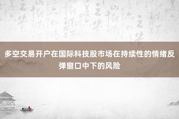 多空交易开户在国际科技股市场在持续性的情绪反弹窗口中下的风险