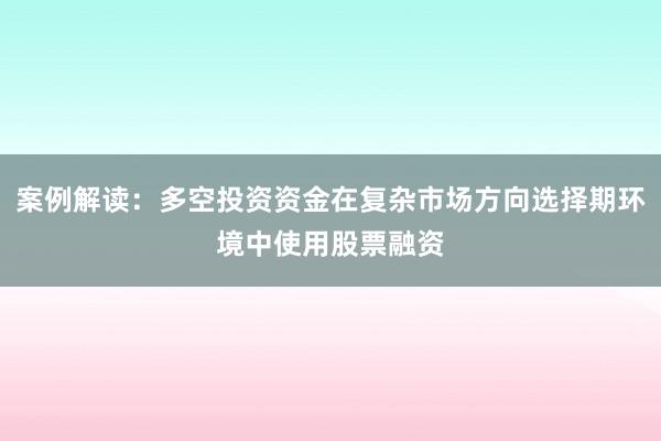 案例解读：多空投资资金在复杂市场方向选择期环境中使用股票融资