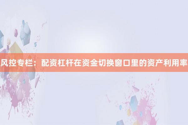 风控专栏：配资杠杆在资金切换窗口里的资产利用率