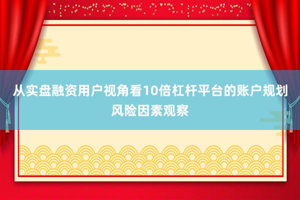 从实盘融资用户视角看10倍杠杆平台的账户规划风险因素观察