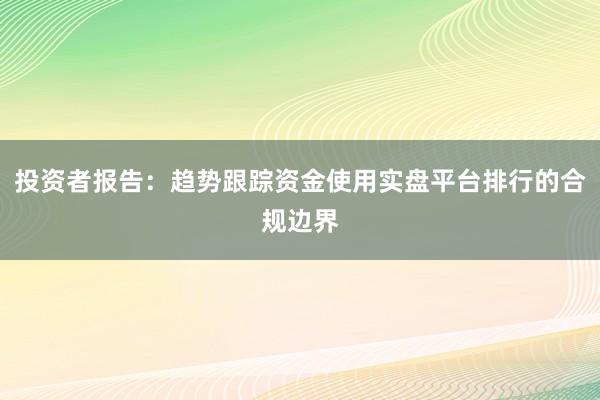 投资者报告：趋势跟踪资金使用实盘平台排行的合规边界