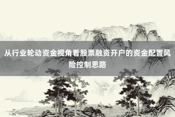 从行业轮动资金视角看股票融资开户的资金配置风险控制思路