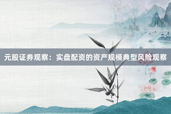 元股证券观察：实盘配资的资产规模典型风险观察
