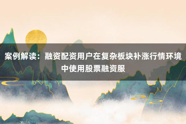 案例解读：融资配资用户在复杂板块补涨行情环境中使用股票融资服