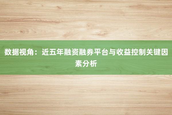 数据视角：近五年融资融券平台与收益控制关键因素分析