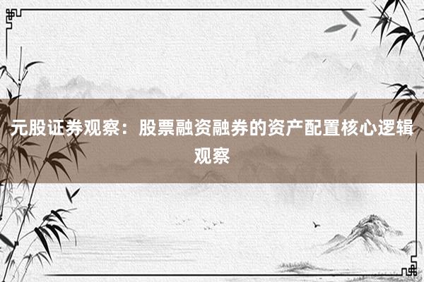 元股证券观察：股票融资融券的资产配置核心逻辑观察