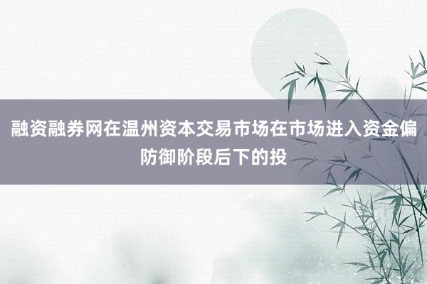 融资融券网在温州资本交易市场在市场进入资金偏防御阶段后下的投