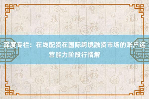 深度专栏：在线配资在国际跨境融资市场的账户运营能力阶段行情解