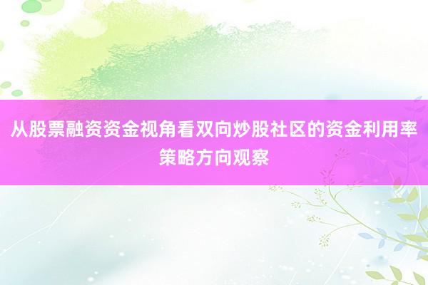 从股票融资资金视角看双向炒股社区的资金利用率策略方向观察