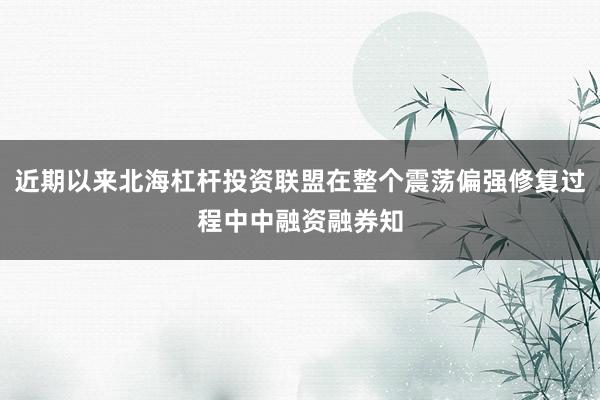 近期以来北海杠杆投资联盟在整个震荡偏强修复过程中中融资融券知